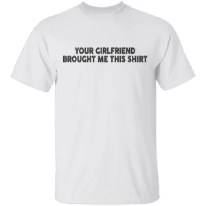 Your Gf Brought Me This Shirt T-Shirt