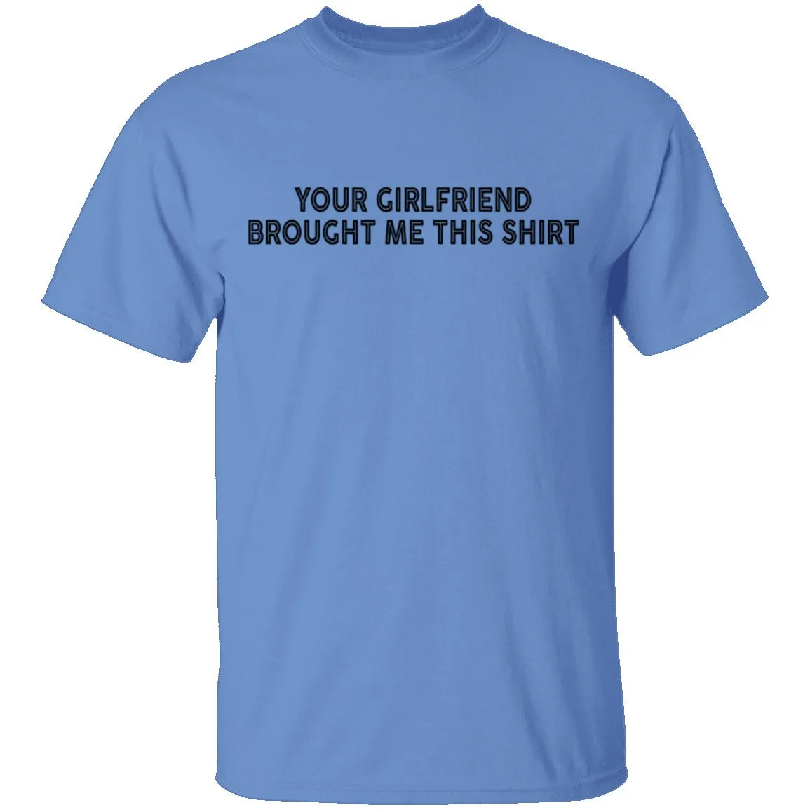 Your Gf Brought Me This Shirt T-Shirt
